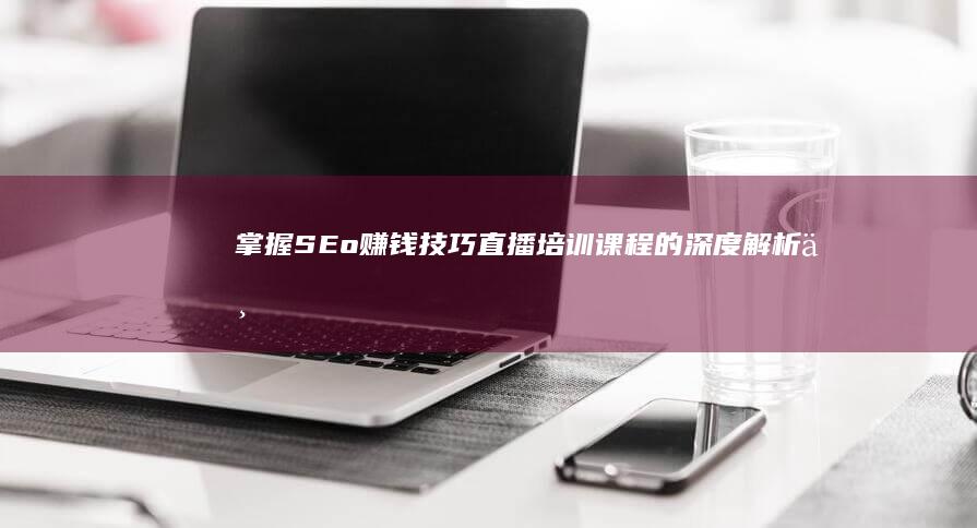 掌握SEo赚钱技巧：直播培训课程的深度解析与实战策略